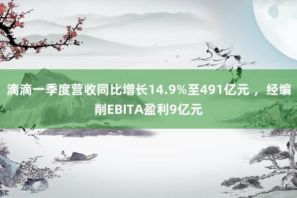 滴滴一季度营收同比增长14.9%至491亿元 ，经编削EBITA盈利9亿元