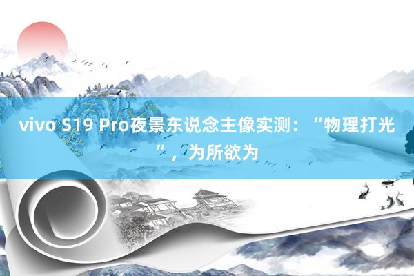 vivo S19 Pro夜景东说念主像实测：“物理打光”，为所欲为