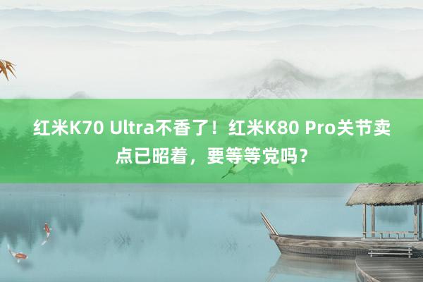 红米K70 Ultra不香了！红米K80 Pro关节卖点已昭着，要等等党吗？