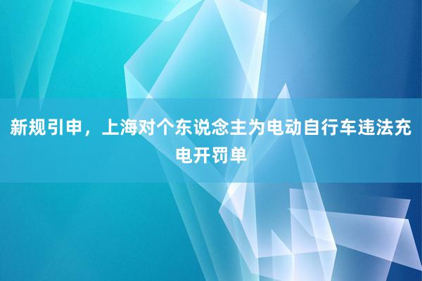 新规引申，上海对个东说念主为电动自行车违法充电开罚单