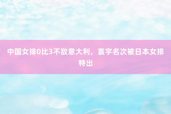 中国女排0比3不敌意大利，寰宇名次被日本女排特出