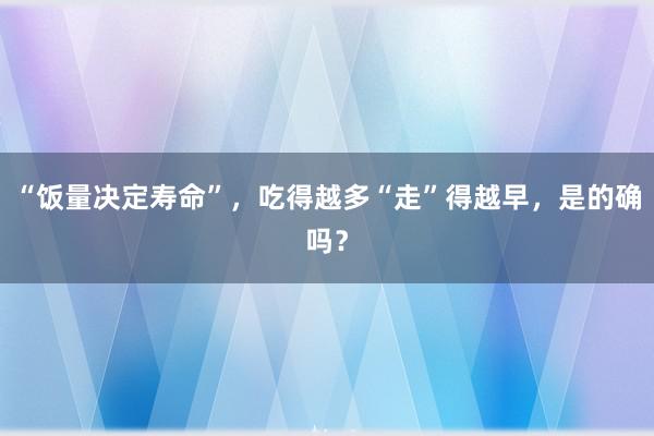 “饭量决定寿命”，吃得越多“走”得越早，是的确吗？