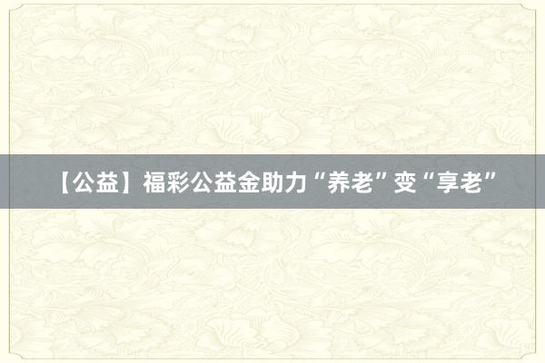 【公益】福彩公益金助力“养老”变“享老”