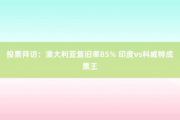 投票拜访：澳大利亚复旧率85% 印度vs科威特成票王