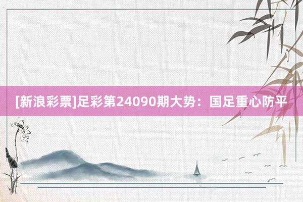 [新浪彩票]足彩第24090期大势：国足重心防平