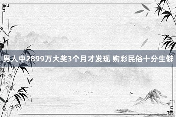 男人中2899万大奖3个月才发现 购彩民俗十分生僻