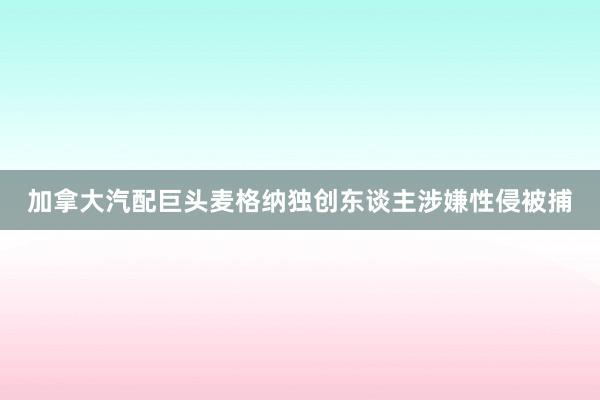 加拿大汽配巨头麦格纳独创东谈主涉嫌性侵被捕