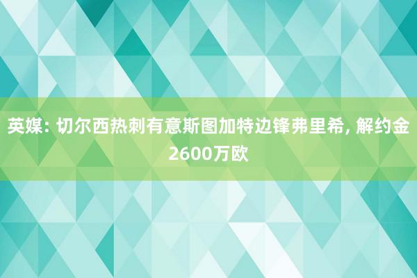 英媒: 切尔西热刺有意斯图加特边锋弗里希, 解约金2600万欧