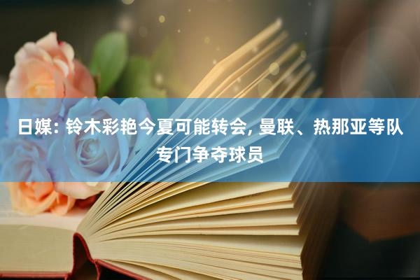 日媒: 铃木彩艳今夏可能转会, 曼联、热那亚等队专门争夺球员