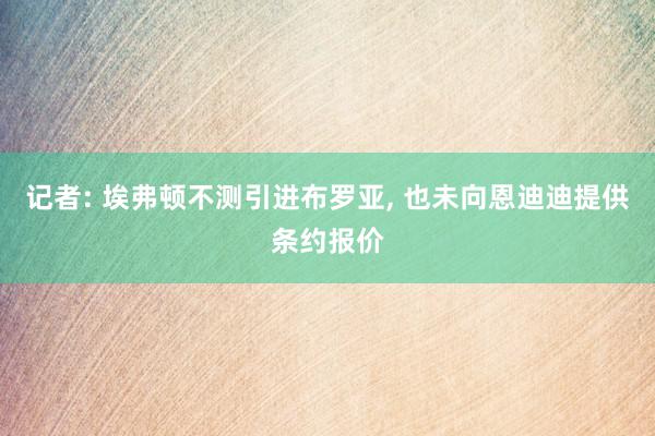 记者: 埃弗顿不测引进布罗亚, 也未向恩迪迪提供条约报价