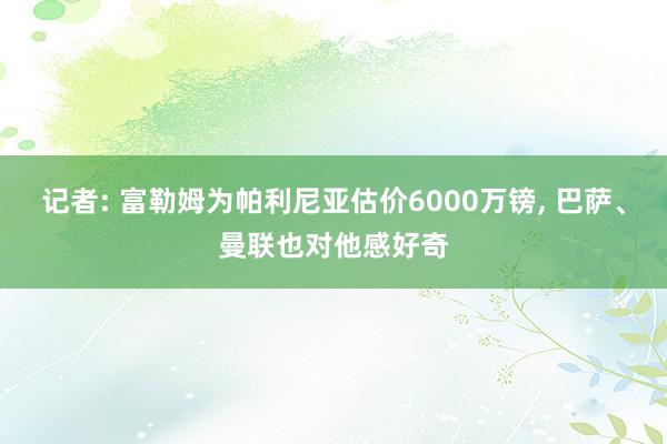 记者: 富勒姆为帕利尼亚估价6000万镑, 巴萨、曼联也对他感好奇