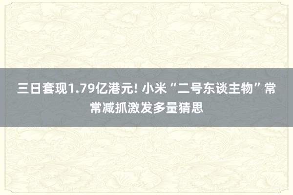 三日套现1.79亿港元! 小米“二号东谈主物”常常减抓激发多量猜思