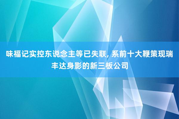 味福记实控东说念主等已失联, 系前十大鞭策现瑞丰达身影的新三板公司