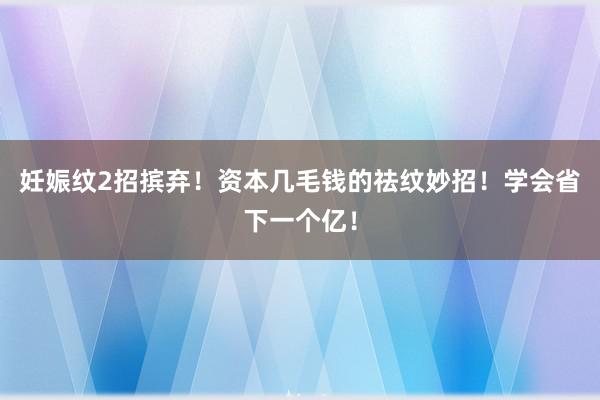 妊娠纹2招摈弃！资本几毛钱的祛纹妙招！学会省下一个亿！