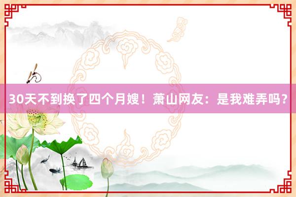 30天不到换了四个月嫂！萧山网友：是我难弄吗？