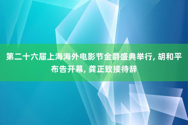 第二十六届上海海外电影节金爵盛典举行, 胡和平布告开幕, 龚正致接待辞