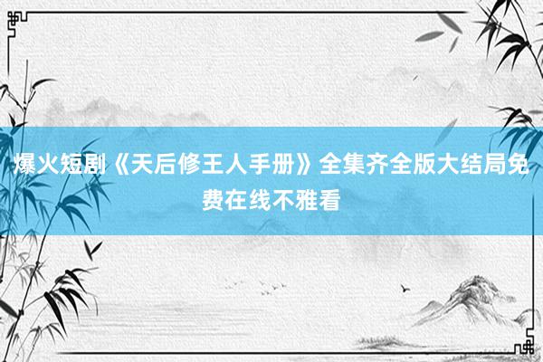 爆火短剧《天后修王人手册》全集齐全版大结局免费在线不雅看