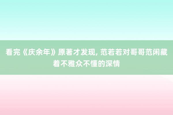 看完《庆余年》原著才发现, 范若若对哥哥范闲藏着不雅众不懂的深情