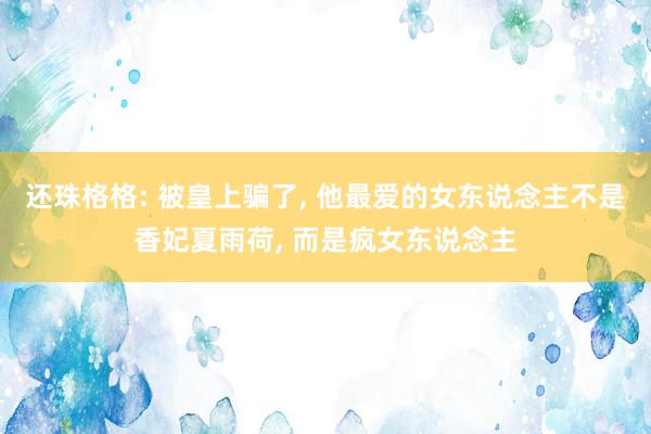 还珠格格: 被皇上骗了, 他最爱的女东说念主不是香妃夏雨荷, 而是疯女东说念主