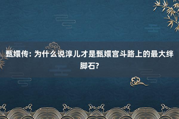 甄嬛传: 为什么说淳儿才是甄嬛宫斗路上的最大绊脚石?