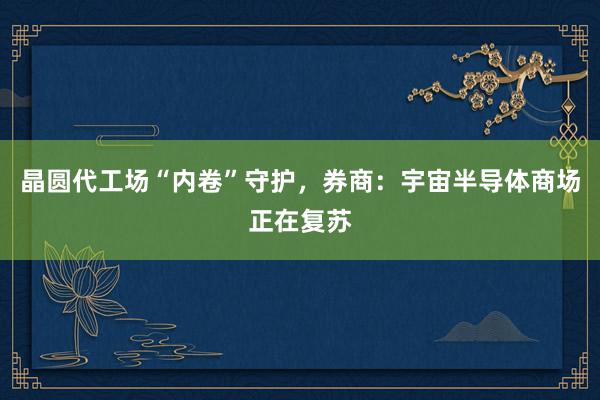 晶圆代工场“内卷”守护，券商：宇宙半导体商场正在复苏