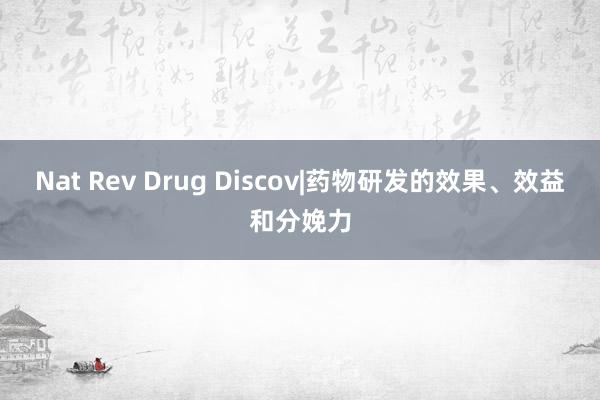 Nat Rev Drug Discov|药物研发的效果、效益和分娩力