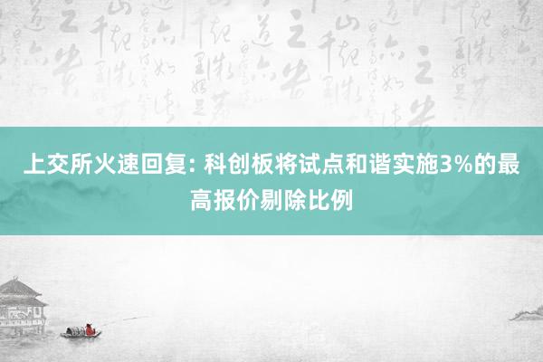 上交所火速回复: 科创板将试点和谐实施3%的最高报价剔除比例