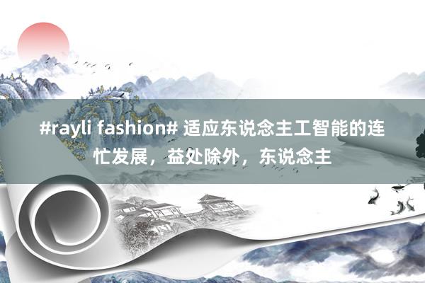 #rayli fashion# 适应东说念主工智能的连忙发展，益处除外，东说念主