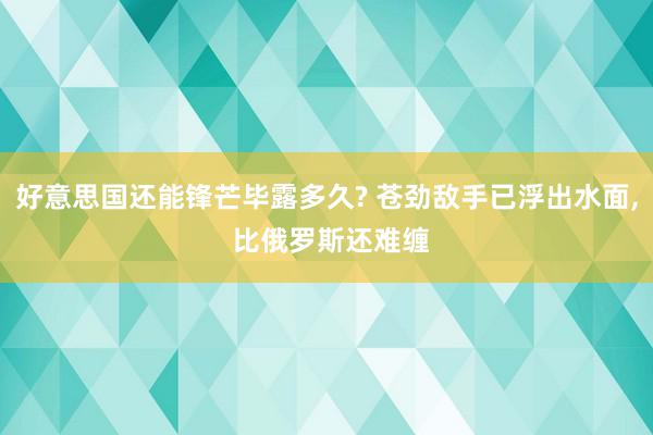 好意思国还能锋芒毕露多久? 苍劲敌手已浮出水面, 比俄罗斯还难缠