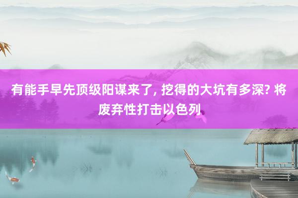 有能手早先顶级阳谋来了, 挖得的大坑有多深? 将废弃性打击以色列