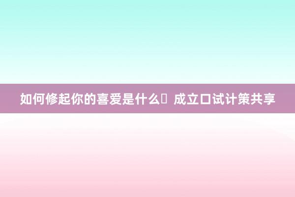 如何修起你的喜爱是什么❓成立口试计策共享