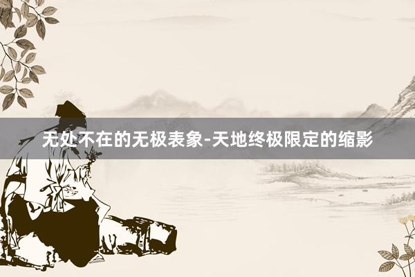 无处不在的无极表象-天地终极限定的缩影