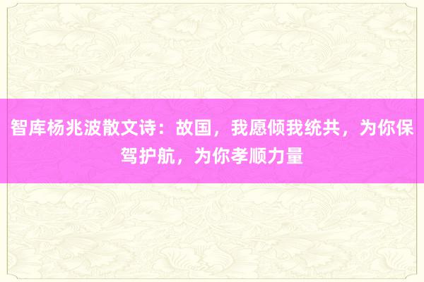 智库杨兆波散文诗：故国，我愿倾我统共，为你保驾护航，为你孝顺力量