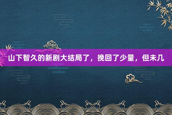 山下智久的新剧大结局了，挽回了少量，但未几