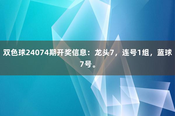 双色球24074期开奖信息：龙头7，连号1组，蓝球7号。