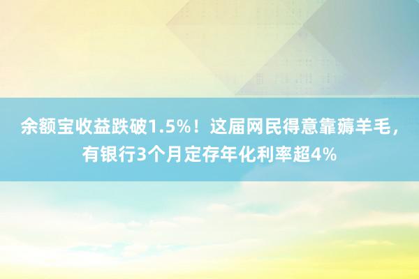 余额宝收益跌破1.5%！这届网民得意靠薅羊毛，有银行3个月定存年化利率超4%