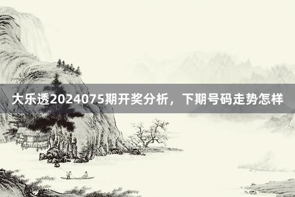 大乐透2024075期开奖分析，下期号码走势怎样