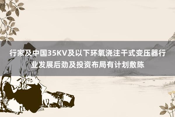 行家及中国35KV及以下环氧浇注干式变压器行业发展后劲及投资布局有计划敷陈