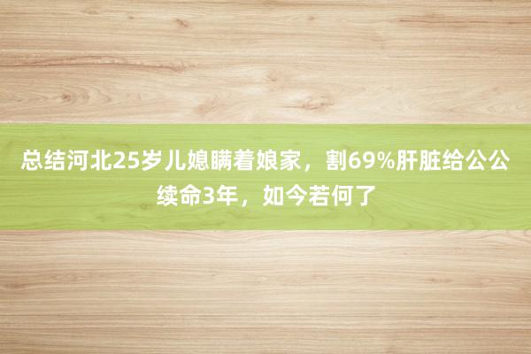 总结河北25岁儿媳瞒着娘家，割69%肝脏给公公续命3年，如今若何了