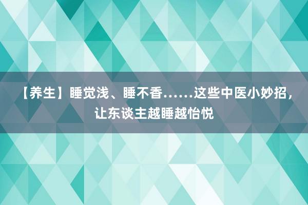 【养生】睡觉浅、睡不香……这些中医小妙招，让东谈主越睡越怡悦