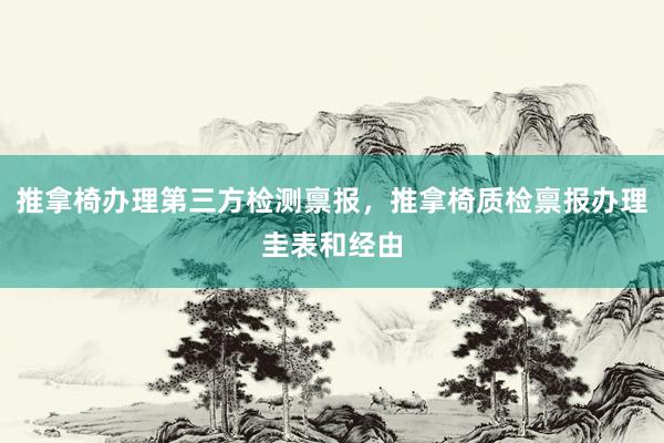 推拿椅办理第三方检测禀报，推拿椅质检禀报办理圭表和经由