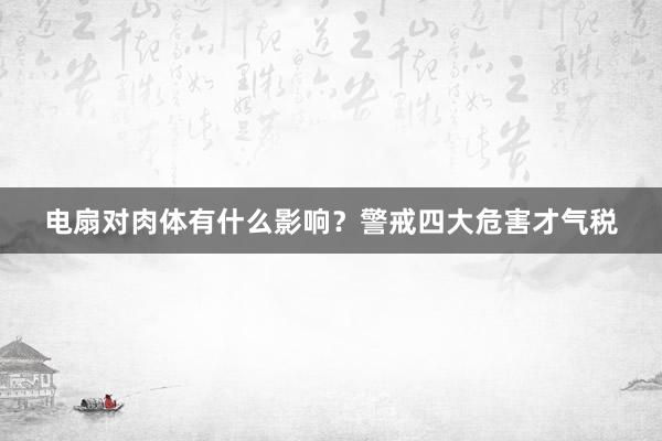 电扇对肉体有什么影响？警戒四大危害才气税