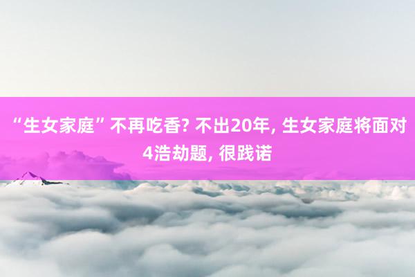 “生女家庭”不再吃香? 不出20年, 生女家庭将面对4浩劫题, 很践诺