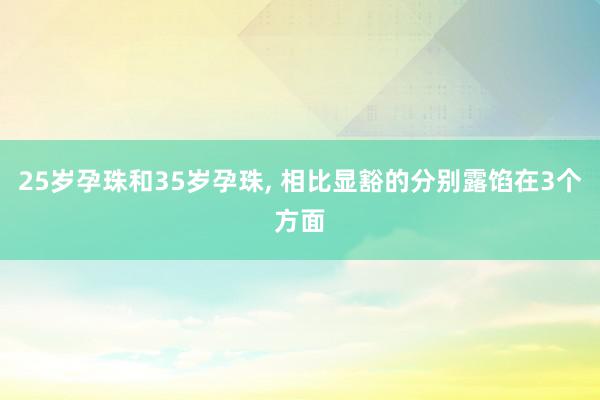 25岁孕珠和35岁孕珠, 相比显豁的分别露馅在3个方面