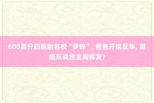 600高分四胞胎名校“梦碎”, 爸爸开炮反华, 姐姐东说念主间挥发?