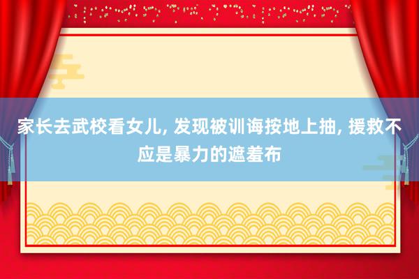 家长去武校看女儿, 发现被训诲按地上抽, 援救不应是暴力的遮羞布