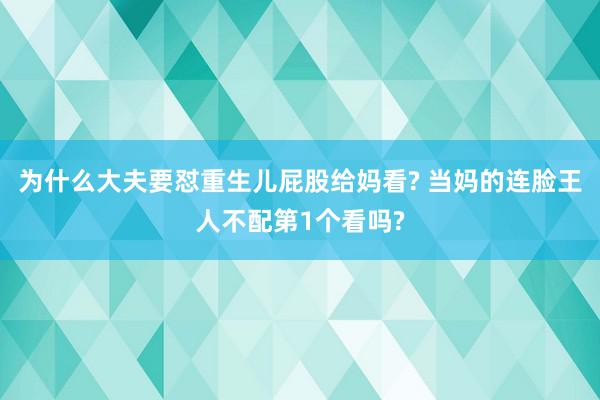 为什么大夫要怼重生儿屁股给妈看? 当妈的连脸王人不配第1个看吗?