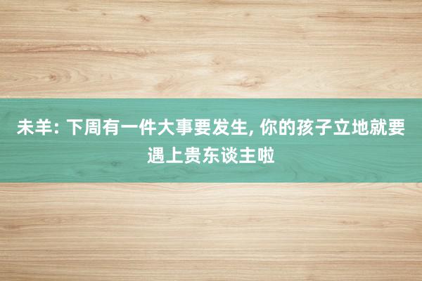 未羊: 下周有一件大事要发生, 你的孩子立地就要遇上贵东谈主啦