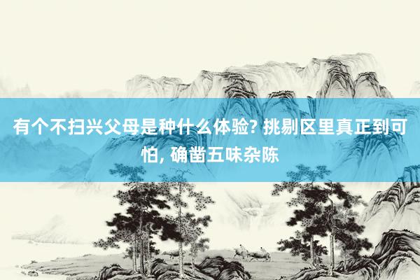 有个不扫兴父母是种什么体验? 挑剔区里真正到可怕, 确凿五味杂陈