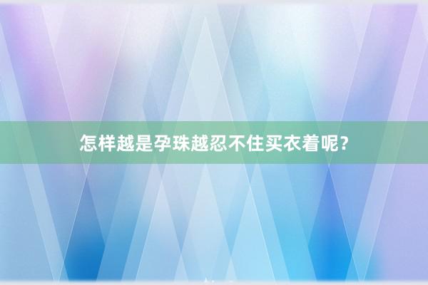 怎样越是孕珠越忍不住买衣着呢？